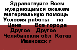 Здравствуйте.Всем нуждающимся окажем материальную помощь. Условия работы 50 на 5 › Цена ­ 1 - Все города Другое » Другое   . Челябинская обл.,Катав-Ивановск г.